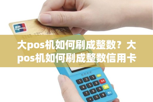 大pos机如何刷成整数?大pos机如何刷成整数信用卡 大pos机如何刷成整数?大pos机如何刷成整数信用卡