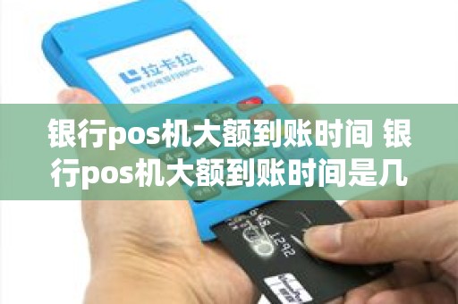 银行pos机大额到账时间 银行pos机大额到账时间是几点