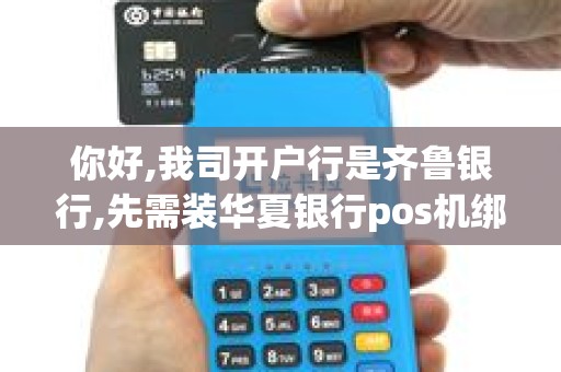 你好,我司开户行是齐鲁银行,先需装华夏银行pos机绑定银...