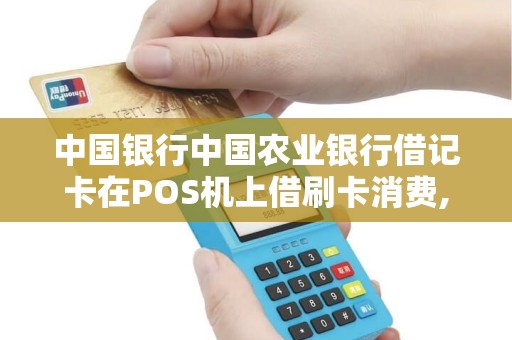 中国银行中国农业银行借记卡在POS机上借刷卡消费,要收...