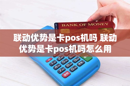 联动优势是卡pos机吗 联动优势是卡pos机吗怎么用