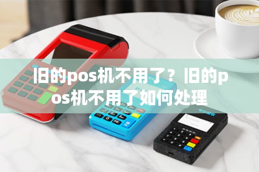 旧的pos机不用了？旧的pos机不用了如何处理