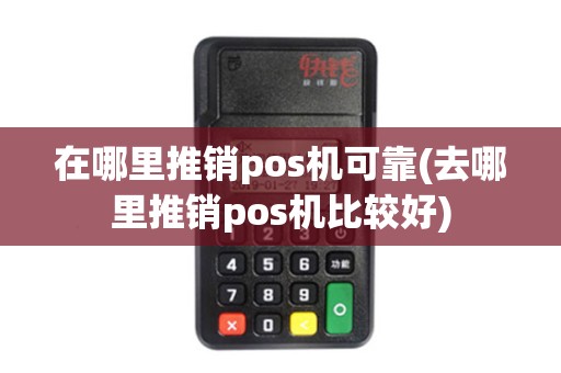 在哪里推销pos机可靠(去哪里推销pos机比较好) 在哪里推销pos机可靠(去哪里推销pos机比较好)