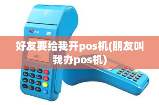 好友要给我开pos机(朋友叫我办pos机)