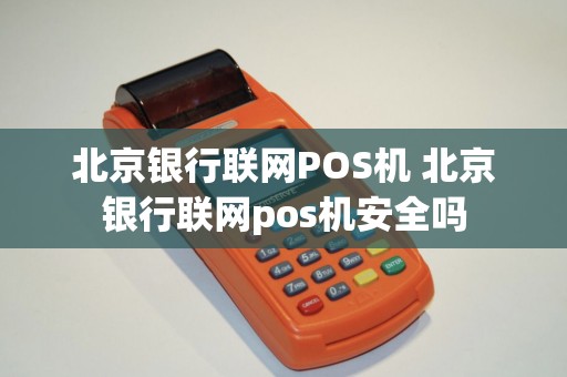 北京银行联网POS机 北京银行联网pos机安全吗