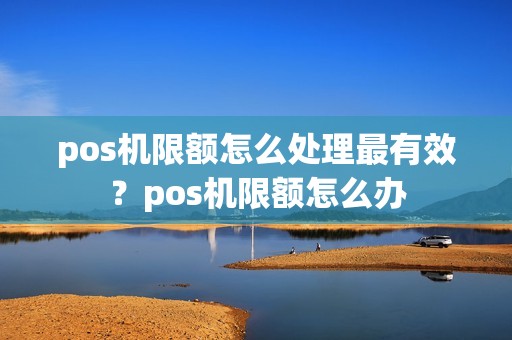 pos机限额怎么处理最有效?pos机限额怎么办 pos机限额怎么处理最有效?pos机限额怎么办