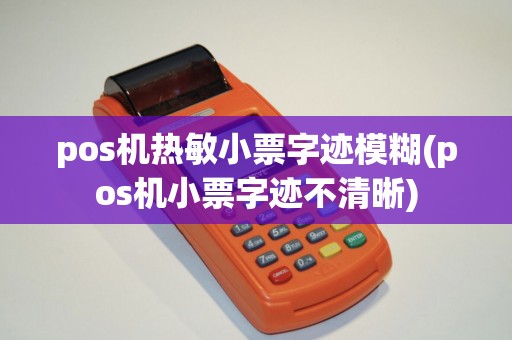 pos机热敏小票字迹模糊(pos机小票字迹不清晰)