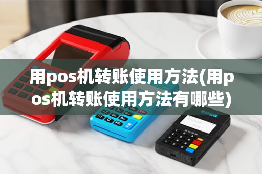 用pos机转账使用方法(用pos机转账使用方法有哪些)