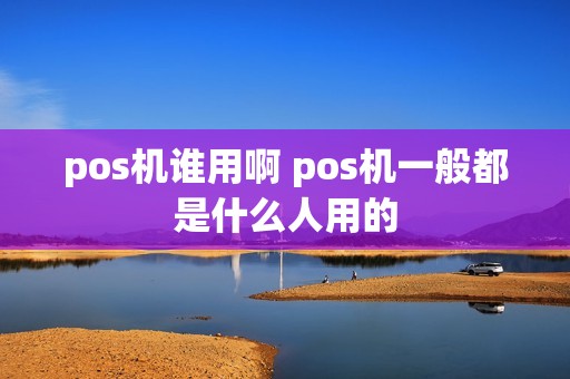 pos机谁用啊 pos机一般都是什么人用的