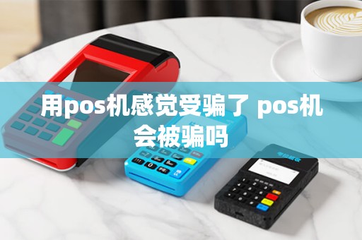 用pos机感觉受骗了 pos机会被骗吗