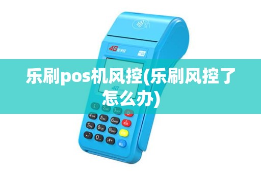 乐刷pos机风控(乐刷风控了怎么办) 乐刷pos机风控(乐刷风控了怎么办)
