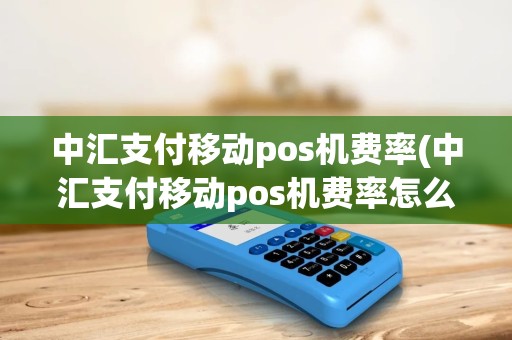 中汇支付移动pos机费率(中汇支付移动pos机费率怎么算) 中汇支付移动pos机费率(中汇支付移动pos机费率怎么算)