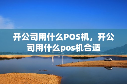 开公司用什么POS机，开公司用什么pos机合适