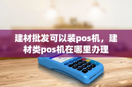 建材批发可以装pos机,建材类pos机在哪里办理 建材批发可以装pos机,建材类pos机在哪里办理