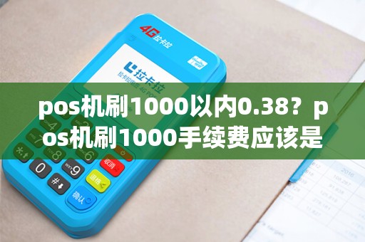 pos机刷1000以内0.38?pos机刷1000手续费应该是多少 pos机刷1000以内0.38?pos机刷1000手续费应该是多少