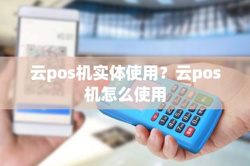 云pos机实体使用?云pos机怎么使用 云pos机实体使用?云pos机怎么使用