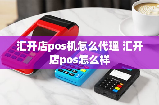 汇开店pos机怎么代理 汇开店pos怎么样