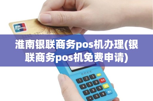 淮南银联商务pos机办理(银联商务pos机免费申请)