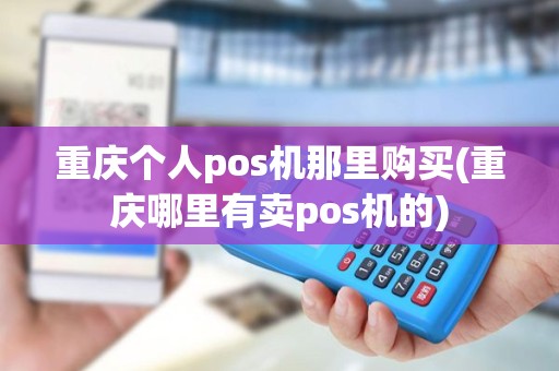 重庆个人pos机那里购买(重庆哪里有卖pos机的)