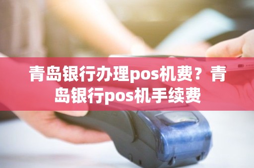 青岛银行办理pos机费？青岛银行pos机手续费