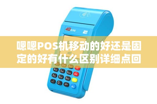 嗯嗯POS机移动的好还是固定的好有什么区别详细点回答谢谢费用分别多少钱手续费最