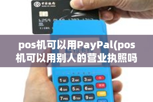 pos机可以用PayPal(pos机可以用别人的营业执照吗)