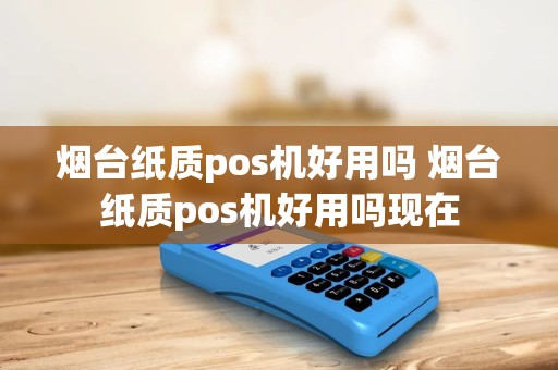烟台纸质pos机好用吗 烟台纸质pos机好用吗现在