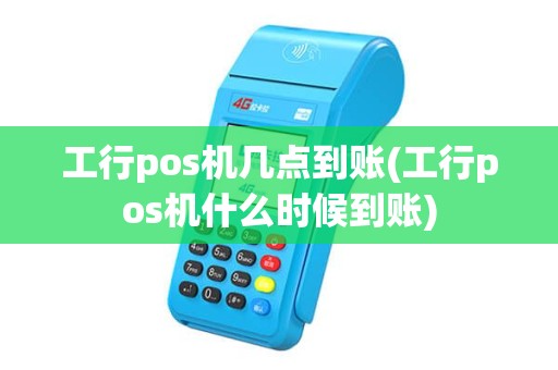 工行pos机几点到账(工行pos机什么时候到账)