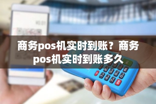 商务pos机实时到账？商务pos机实时到账多久