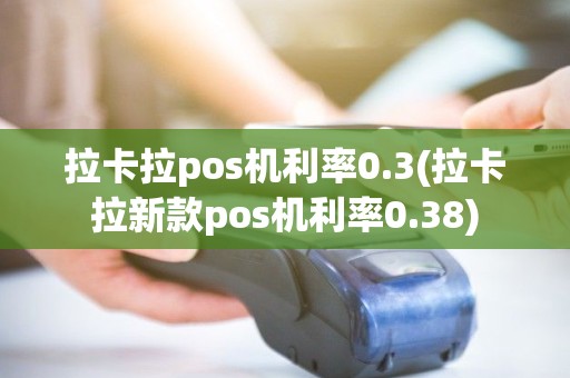 拉卡拉pos机利率0.3(拉卡拉新款pos机利率0.38)