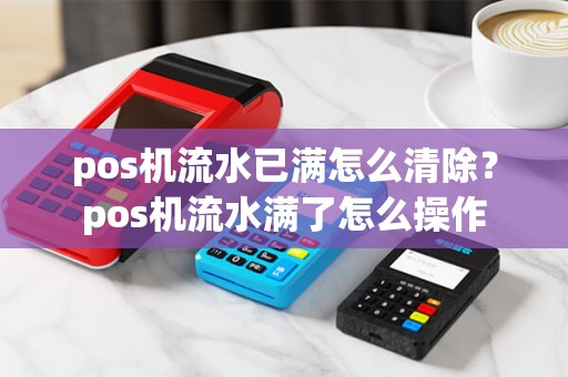 pos机流水已满怎么清除？pos机流水满了怎么操作