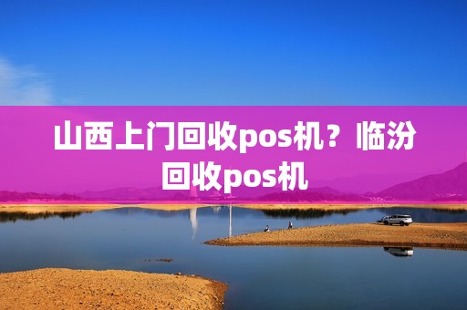 山西上门回收pos机？临汾回收pos机