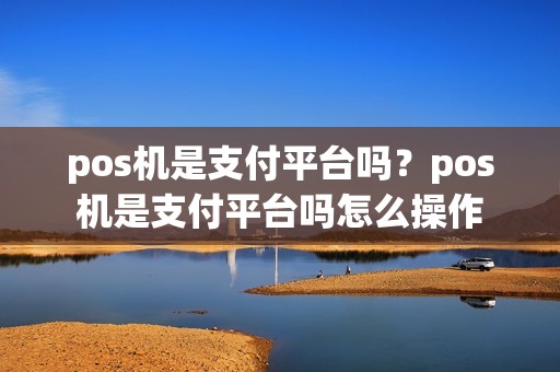 pos机是支付平台吗?pos机是支付平台吗怎么操作 pos机是支付平台吗?pos机是支付平台吗怎么操作