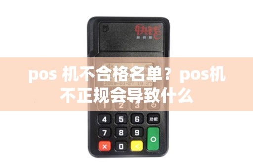 pos 机不合格名单?pos机不正规会导致什么 pos 机不合格名单?pos机不正规会导致什么