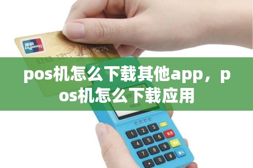 pos机怎么下载其他app，pos机怎么下载应用