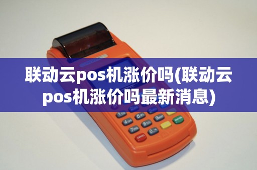 联动云pos机涨价吗(联动云pos机涨价吗最新消息)