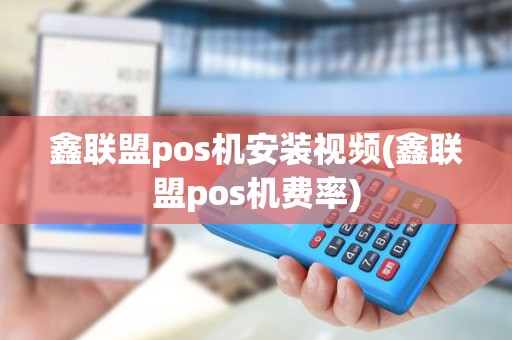 鑫联盟pos机安装视频(鑫联盟pos机费率)