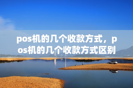 pos机的几个收款方式，pos机的几个收款方式区别