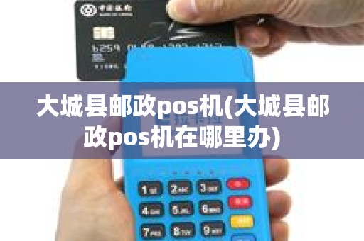 大城县邮政pos机(大城县邮政pos机在哪里办)