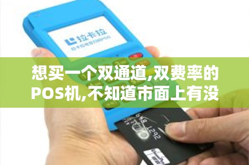 想买一个双通道,双费率的POS机,不知道市面上有没有卖的