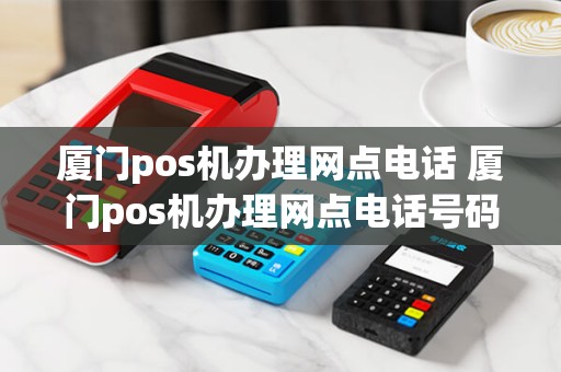 厦门pos机办理网点电话 厦门pos机办理网点电话号码