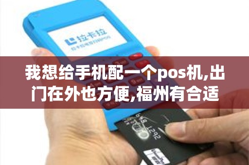 我想给手机配一个pos机,出门在外也方便,福州有合适的品牌公司么,求...