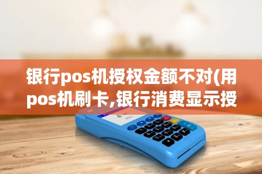 银行pos机授权金额不对(用pos机刷卡,银行消费显示授权)