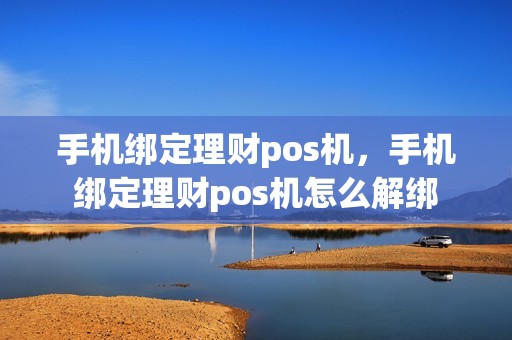 手机绑定理财pos机，手机绑定理财pos机怎么解绑
