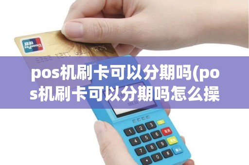 pos机刷卡可以分期吗(pos机刷卡可以分期吗怎么操作)