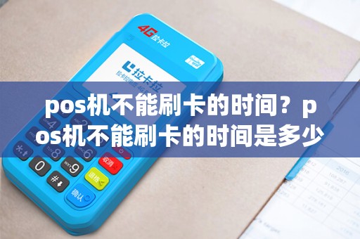 pos机不能刷卡的时间？pos机不能刷卡的时间是多少