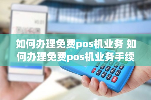 如何办理免费pos机业务 如何办理免费pos机业务手续
