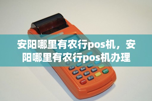 安阳哪里有农行pos机，安阳哪里有农行pos机办理
