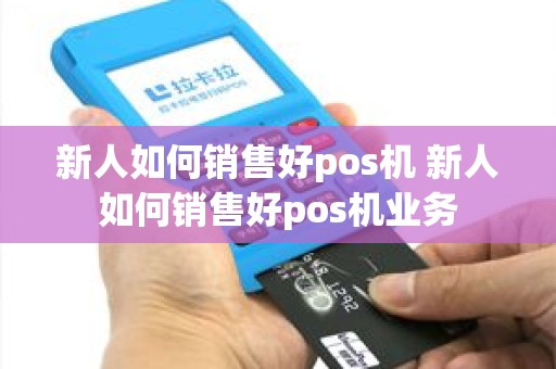 新人如何销售好pos机 新人如何销售好pos机业务 新人如何销售好pos机 新人如何销售好pos机业务