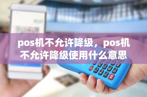 pos机不允许降级,pos机不允许降级使用什么意思 pos机不允许降级,pos机不允许降级使用什么意思